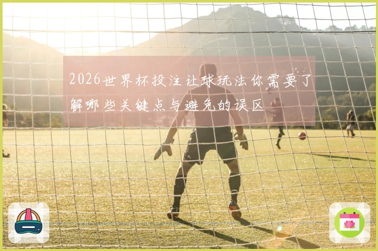 2026世界杯投注让球玩法你需要了解哪些关键点与避免的误区