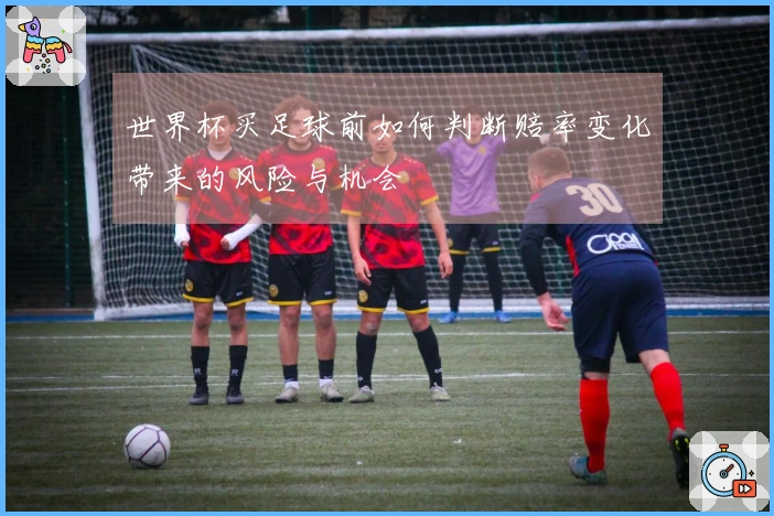 世界杯买足球前如何判断赔率变化带来的风险与机会