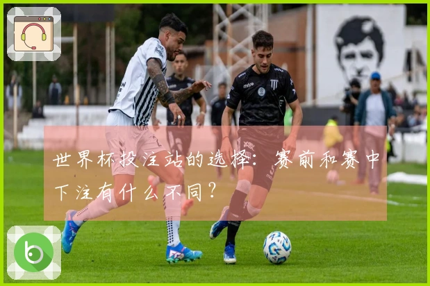 世界杯投注站的选择：赛前和赛中下注有什么不同？
