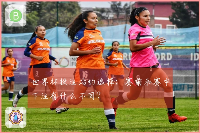 世界杯投注站的选择:赛前和赛中下注有什么不同?