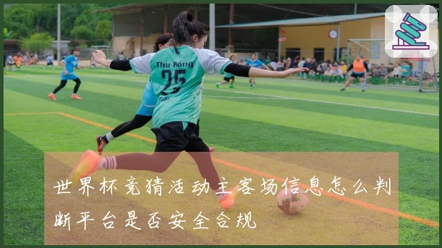 世界杯竞猜活动主客场信息怎么判断平台是否安全合规