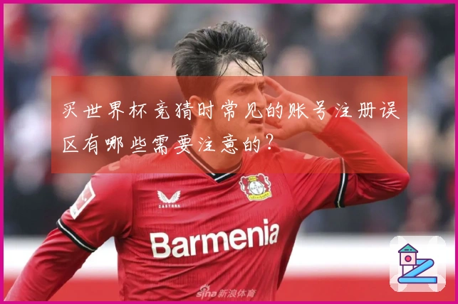 买世界杯竞猜时常见的账号注册误区有哪些需要注意的？